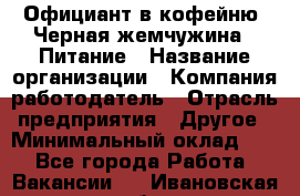 Официант в кофейню "Черная жемчужина". Питание › Название организации ­ Компания-работодатель › Отрасль предприятия ­ Другое › Минимальный оклад ­ 1 - Все города Работа » Вакансии   . Ивановская обл.